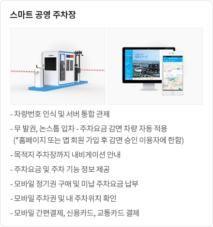 스마트공영주차장 : 차량번호 인식 및 서버 통합 관제, 무 발권, 논스톱 입차 - 주차요금 감면 차량 자동 적용(홈페이지 또는 앱 회원 가입 후 감면 승인 이용자에 한함), 목적지 주차장까지 내비게이션 안내, 주차요금 및 주차 기능 정보 제공, 모바일 정기권 구매 및 미납 주차요금 납부, 모바일 주차권 및 내 주차위치 확인, 모바일 간편결제, 신용카드, 교통카드 결제